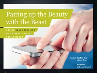 1
Speakers: Yee Mei, Chan
Millward Brown
Alistair Hill
On-Device Research
Pairing up the Beauty
with the Beast
M O V I N G B R A N D T R A C K I N G
S U C C E S S F U L LY T O T H E
M O B I L E W O R L D
 