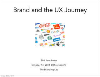 Brand and the UX Journey 
Shri Jambhekar 
October 14, 2014 @ Riverside i/o 
The Branding Lab 
Tuesday, October 14, 14 
 