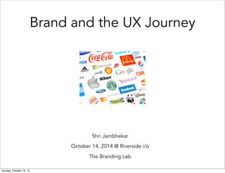 Brand and the UX Journey 
Shri Jambhekar 
October 14, 2014 @ Riverside i/o 
The Branding Lab 
Sunday, October 19, 14 
 