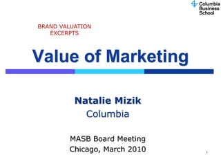 BRAND VALUATION
   EXCERPTS



Value of Marketing

          Natalie Mizik
            Columbia

        MASB Board Meeting
        Chicago, March 2010   1
 
