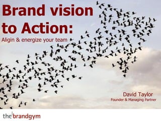 Brand vision to Action: Aligin & energize your team David Taylor  Founder & Managing Partner 