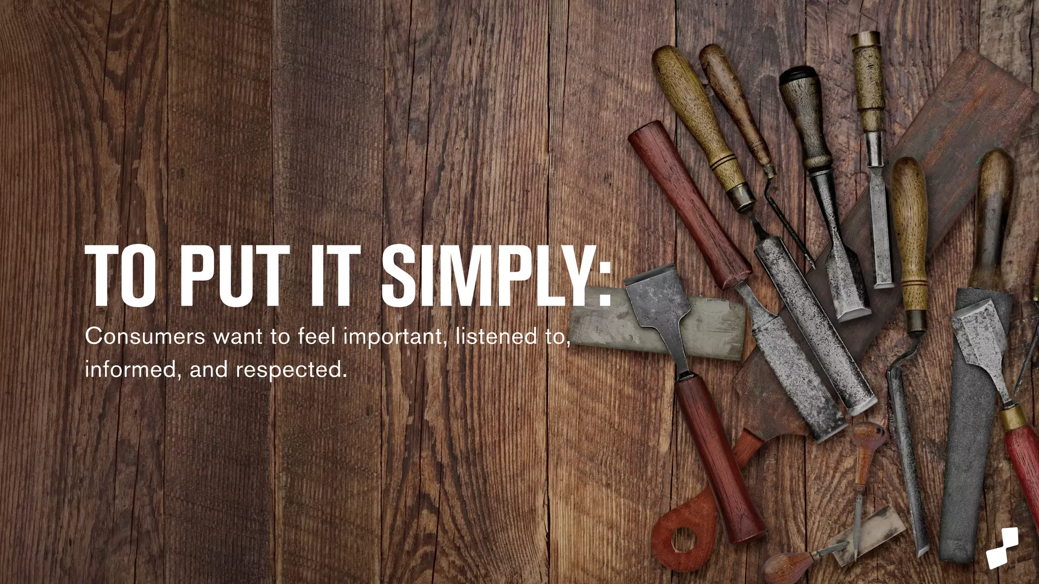 TO PUT IT SIMPLY: 
Consumers want to feel important, listened to, 
informed, and respected. 
 