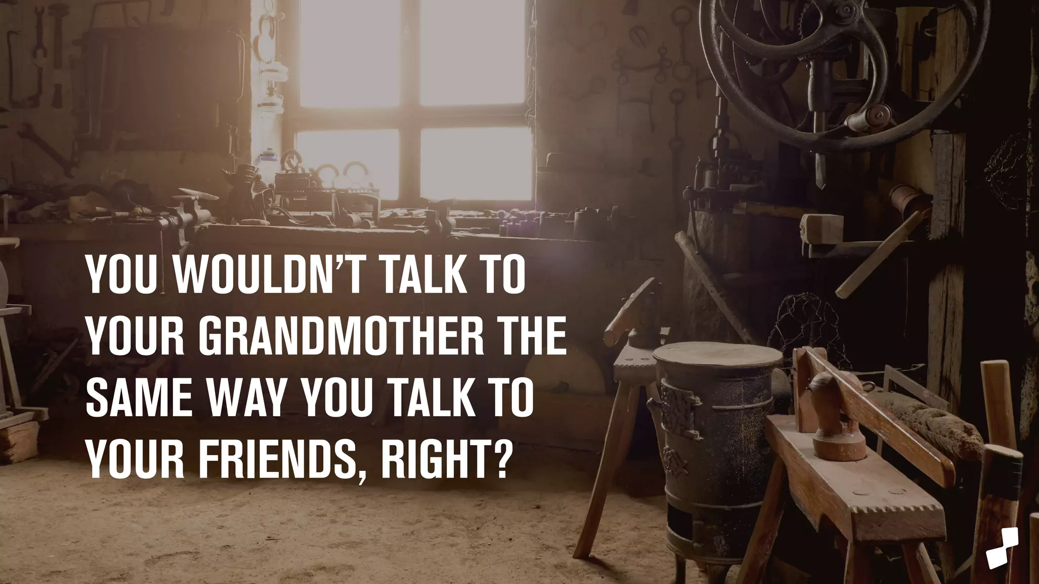 YOU WOULDN’T TALK TO 
YOUR GRANDMOTHER THE 
SAME WAY YOU TALK TO 
YOUR FRIENDS, RIGHT? 
 
