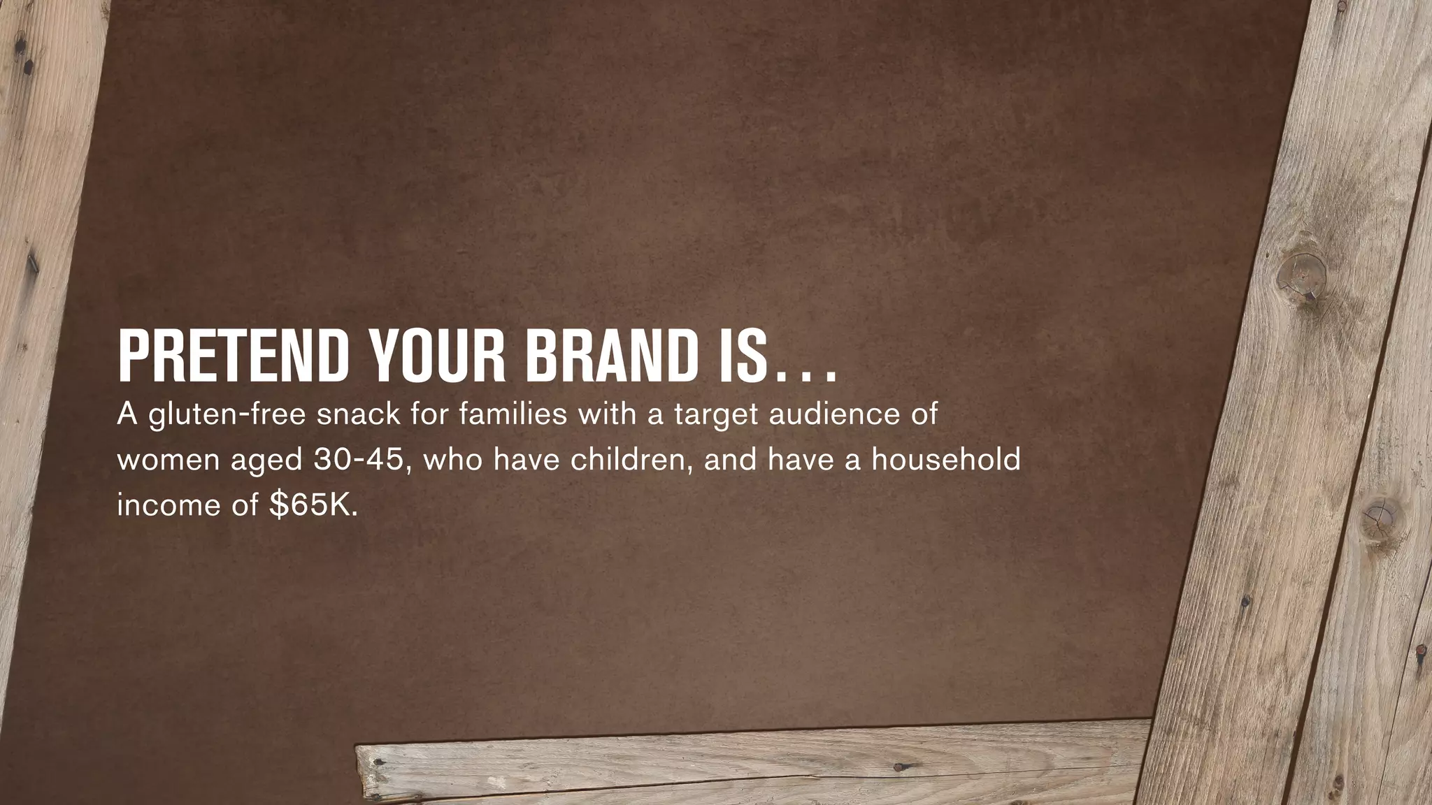 PRETEND YOUR BRAND IS… 
A gluten-free snack for families with a target audience 
of women aged 30-45, who have children, and have a 
household income of $65K. 
 