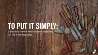 TO PUT IT SIMPLY: 
Consumers want to feel important, listened to, 
informed, and respected. 
 