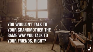 YOU WOULDN’T TALK TO 
YOUR GRANDMOTHER THE 
SAME WAY YOU TALK TO 
YOUR FRIENDS, RIGHT? 
 