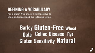 DEFINING A VOCABULARY 
For a gluten-free snack, it is imperative to 
know and understand the following terms: 
Barley Gluten-Free Wheat 
Oats Celiac Disease 
Rye 
Gluten Sensitivity 
Natural 
 