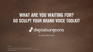 Sources 
WHAT ARE YOU WAITING FOR? 
GO SCULPT YOUR BRAND VOICE TOOLKIT 
http://www.brandchannel.com/education_glossary.asp#BrandPlatform 
http://www.amazon.com/Primalbranding-Create-Zealots-Company-Future/dp/1451655312 
http://voiceandtone.com/ 
by @JackiSchroder 
