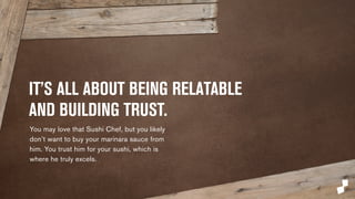 IT’S ALL ABOUT BEING RELATABLE 
AND BUILDING TRUST. 
Of course you trust your grandmother, but not necessarily 
her opinion on first person shooter games. 
 