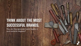 THINK ABOUT THE MOST 
SUCCESSFUL BRANDS. 
How do they generate brand loyalty in 
such extreme degrees? 
 