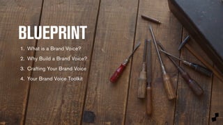 BLUEPRINT 
1. What is a Brand Voice? 
2. Why Build a Brand Voice? 
3. Crafting Your Brand Voice 
4. Your Brand Voice Toolkit 
 