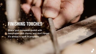 FINISHING TOUCHES 
Share your complete toolkit with 
teammates and clients, and don’t 
forget it’s always a work in progress. 
 