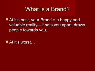 What is a Brand?What is a Brand?
 At it’s best, your Brand = a happy andAt it’s best, your Brand = a happy and
valuable reality—it sets you apart, drawsvaluable reality—it sets you apart, draws
people towards you.people towards you.
 At it’s worst…At it’s worst…
 