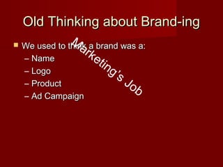 Old Thinking about Brand-ingOld Thinking about Brand-ing
 We used to think a brand was a:We used to think a brand was a:
– NameName
– LogoLogo
– ProductProduct
– Ad CampaignAd Campaign
M
arketing’s Job
 