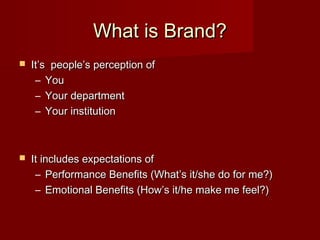 What is Brand?What is Brand?
 It’s people’s perception ofIt’s people’s perception of
– YouYou
– Your departmentYour department
– Your institutionYour institution
 It includes expectations ofIt includes expectations of
– Performance Benefits (What’s it/she do for me?)Performance Benefits (What’s it/she do for me?)
– Emotional Benefits (How’s it/he make me feel?)Emotional Benefits (How’s it/he make me feel?)
 