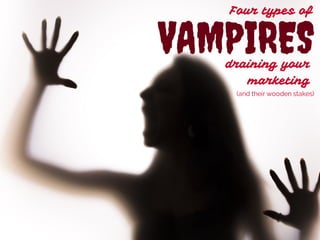 Four types of 
VAMPIRES 
draining your 
marketing 
(and their wooden stakes) 
 