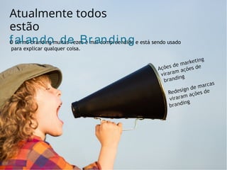 O termo branding muitas vezes é mal compreendido e está sendo usado
para explicar qualquer coisa.
Atualmente todos
estão
f al ando de Br anding
 