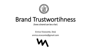 Brand Trustwortihness
(how a brand can be a liar)
Enrico Viceconte, Stoà
enrico.viceconte@gmail.com
 