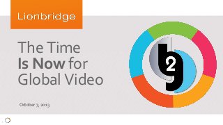 1
The Time
Is Now for
Global Video
October 7, 2013
 
