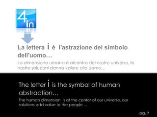 La lettera i è  l'astrazione del simbolo dell'uomo…La dimensione umana è alcentro del nostro universo, le      nostre soluzioni danno valore allo Uomo…The letter iis the symbol of human abstraction…The human dimension  is at the center of our universe, our solutions add value to the people ...