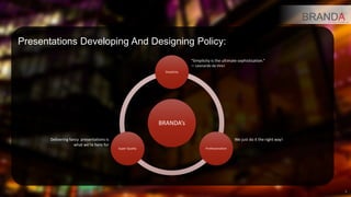 Marketing Materials Developing And Designing Policy:
                                                                      “Simplicity is the ultimate sophistication.”
                                                                      ― Leonardo da Vinci
                                                         Simplicity




                                                       BRANDA’s

         Delivering fancy marketing                                                             We just do it the right way!
                   materials is what
                                       Super Quality                          Professionalism
                      we’re here for




                                                                                                                               4
 