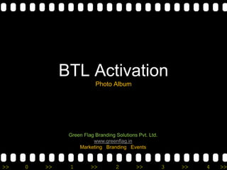 >> 0 >> 1 >> 2 >> 3 >> 4 >>
BTL Activation
Photo Album
Green Flag Branding Solutions Pvt. Ltd.
www.greenflag.in
Marketing Branding Events
 