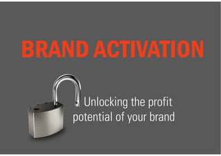 Unlocking the profit
potential of your brand
BRAND ACTIVATION
 