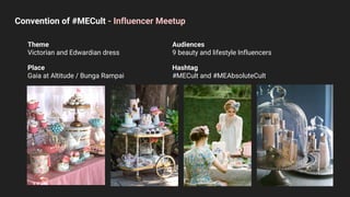 Convention of #MECult - Influencer Meetup
Theme
Victorian and Edwardian dress
Place
Gaia at Altitude / Bunga Rampai
Audiences
9 beauty and lifestyle Influencers
Hashtag
#MECult and #MEAbsoluteCult
 