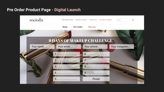 Pre Order Product Page - Digital Launch
Fisni
9 DAYS OF MAKEUP CHALLENGE
Your name…. Your email…. Your phone...
1…………………..
2…………………..
3…………………..
4…………………..
5…………………..
6…………………..
7…………………..
8…………………..
9…………………..
Finish
Your instagram...
 