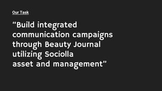 Our Task
“Build integrated
communication campaigns
through Beauty Journal
utilizing Sociolla
asset and management”
 