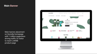 Main Banner
Main banner placement
on Sociolla homepage
with 1 million pageviews
driving traffic of visitor
to reach LAKME
product page
 