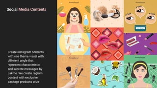 Social Media Contents
Create instagram contents
with one theme visual with
different angle that
represent characteristic
and secrete messages by
Lakme. We create regram
contest with exclusive
package products prize
 