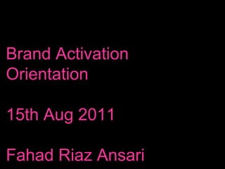 Brand Activation
Orientation

15th Aug 2011

Fahad Riaz Ansari
 