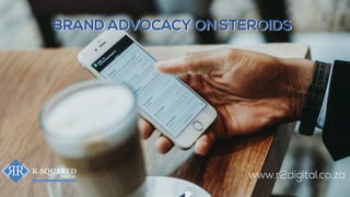 BRAND ADVOCACY ON STEROIDSBRAND ADVOCACY ON STEROIDS
www.r2digital.co.za
 