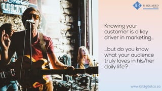 Knowing your
customer is a key
driver in marketing…
…but do you know
what your audience
truly loves in his/her
daily life?
www.r2digital.co.za
 
