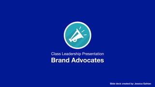 Class Leadership Presentation
Brand Advocates
Slide deck created by: Jessica Gahtan
 