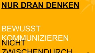 BEWUSST KOMMUNIZIEREN NUR DRAN DENKEN NICHT ZWISCHENDURCH 
