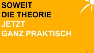 JETZT GANZ PRAKTISCH SOWEIT DIE THEORIE 