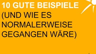 10 GUTE BEISPIELE (UND WIE ES NORMALERWEISE GEGANGEN WÄRE) 