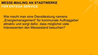 MESSE-MAILING AN STADTWERKE FÜR ENTEGA SERVICE Wie macht man eine Dienstleistung namens „Energiemanagement“ für kommunale Auftraggeber attraktiv und sorgt dafür, dass möglichst viele Interessenten den Messestand besuchen? 