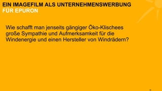 EIN IMAGEFILM ALS UNTERNEHMENSWERBUNG FÜR EPURON Wie schafft man jenseits gängiger Öko-Klischees große Sympathie und Aufmerksamkeit für die Windenergie und einen Hersteller von Windrädern? 