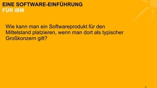 EINE SOFTWARE-EINFÜHRUNG FÜR IBM Wie kann man ein Softwareprodukt für den Mittelstand platzieren, wenn man dort als typischer Großkonzern gilt? 