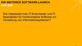 EIN WEITERER SOFTWARE-LAUNCH FÜR IBM Wie interessiert man IT-Entscheider und IT-Spezialisten für hochkomplexe Software zur Verwaltung von Informationssystemen? 