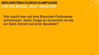 BEKANNTMACHUNGS-KAMPAGNE FÜR DIE MESSE „BAU“ MÜNCHEN Wie macht man auf eine Branchen-Fachmesse aufmerksam, deren Image so dynamisch ist wie ein Sack Zement auf einer Baustelle? 