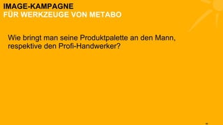 Wie bringt man seine Produktpalette an den Mann, respektive den Profi-Handwerker? IMAGE-KAMPAGNE FÜR WERKZEUGE VON METABO 