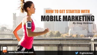 HOW TO GET STARTED WITH 
MOBILE MARKETING 
@gjhickman 
www.MobileMixed.com 
By Greg Hickman 
 