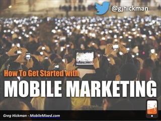 @gjhickman

How To Get Started with

MOBILE MARKETING
Greg	
  Hickman	
  -­‐	
  MobileMixed.com

 