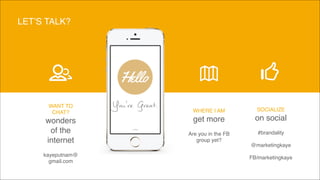 You’re Great.WANT TO
CHAT?
wonders
of the
internet
!
kayeputnam@
gmail.com
WHERE I AM
get more
!
Are you in the FB
group yet?
SOCIALIZE
on social
!
#brandality!
!
@marketingkaye!
!
FB/marketingkaye
LET’S TALK?
 