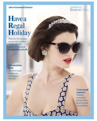 Advertisement feature   In association with




Have a
Regal
Holiday
Plan for the holiday
season this jubilee
weekend with
savvy shopping at
brandalley.co.uk




Coronation
heat
The best regal
swimwear,
with up to
70% off



                                  Crown and
                                  country
                                  Holiday
                                  essentials
                                  found, from
                                  beach towels
                                  to city shoes
 