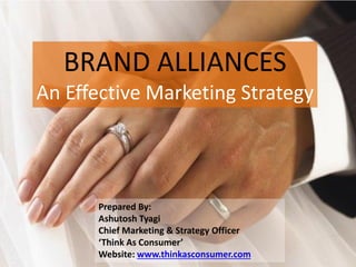 BRAND ALLIANCES
An Effective Marketing Strategy
Prepared By:
Ashutosh Tyagi
Chief Marketing & Strategy Officer
‘Think As Consumer’
Website: www.thinkasconsumer.com
 